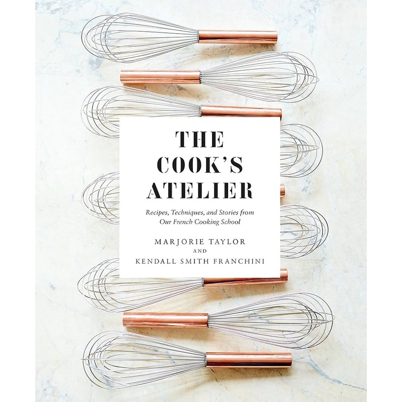 The Cook’s Atelier: Recipes, Techniques, and Stories from Our French Cooking School by Marjorie Taylor